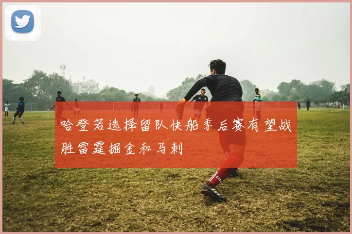 哈登若选择留队快船季后赛有望战胜雷霆掘金和马刺