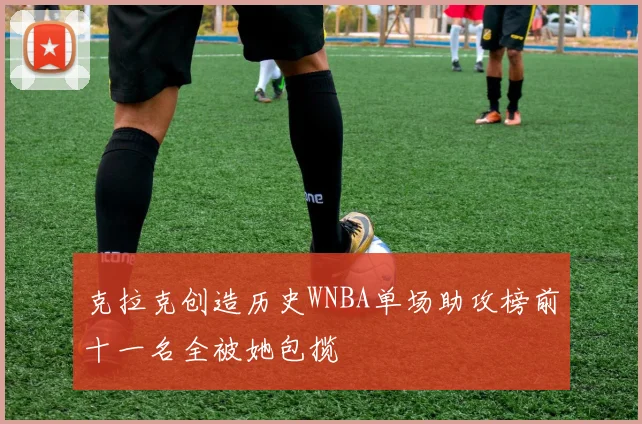 克拉克创造历史WNBA单场助攻榜前十一名全被她包揽