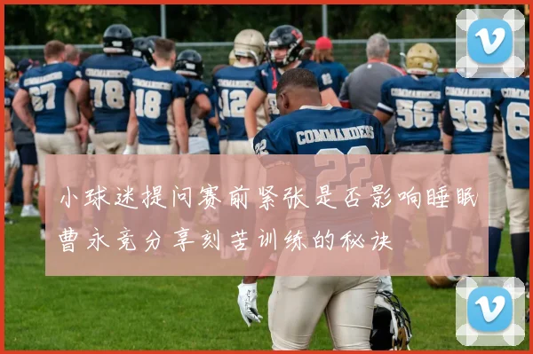 小球迷提问赛前紧张是否影响睡眠曹永竞分享刻苦训练的秘诀