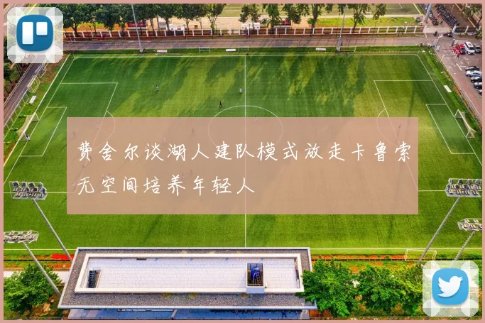 费舍尔谈湖人建队模式放走卡鲁索无空间培养年轻人