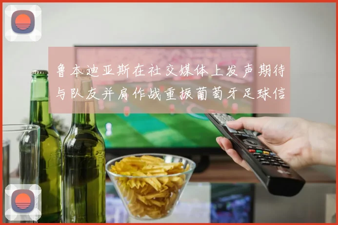 鲁本迪亚斯在社交媒体上发声期待与队友并肩作战重振葡萄牙足球信心