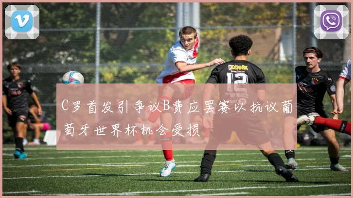 C罗首发引争议B费应罢赛以抗议葡萄牙世界杯机会受损