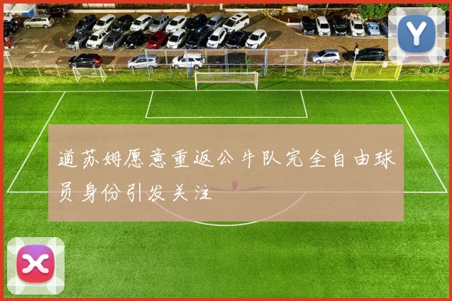 道苏姆愿意重返公牛队完全自由球员身份引发关注
