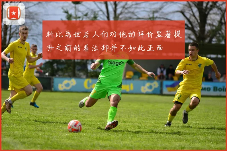 科比离世后人们对他的评价显著提升之前的看法却并不如此正面