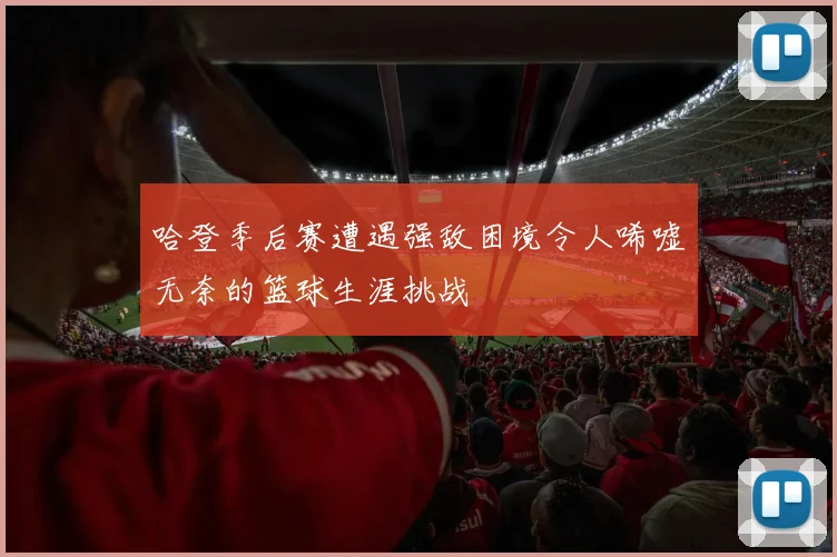 哈登季后赛遭遇强敌困境令人唏嘘无奈的篮球生涯挑战