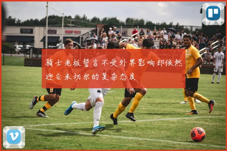 骑士老板誓言不受外界影响却依然迎合米切尔的复杂态度