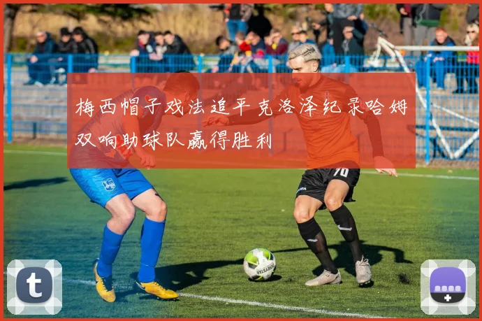 梅西帽子戏法追平克洛泽纪录哈姆双响助球队赢得胜利