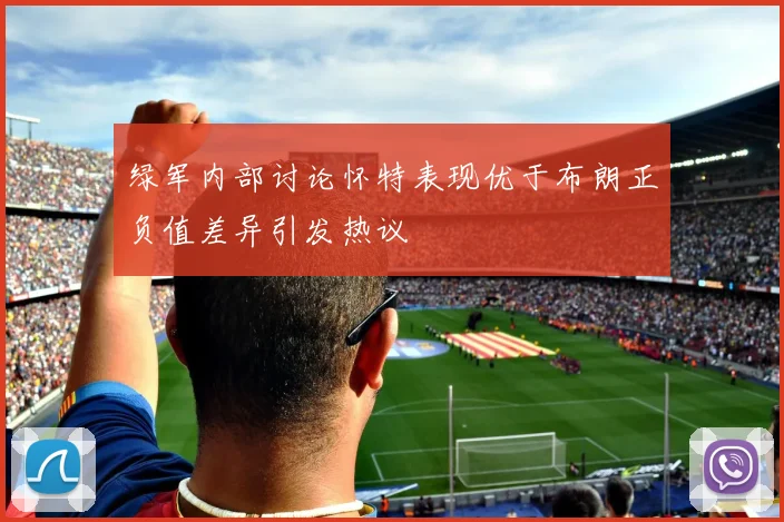 绿军内部讨论怀特表现优于布朗正负值差异引发热议