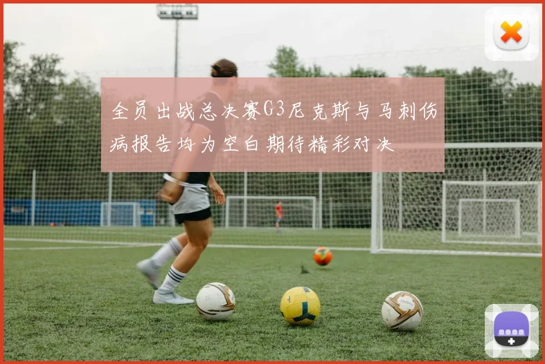 全员出战总决赛G3尼克斯与马刺伤病报告均为空白期待精彩对决