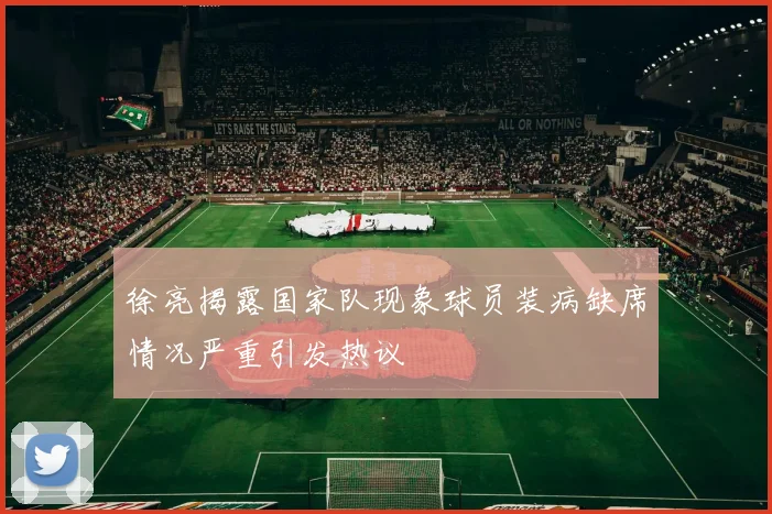 徐亮揭露国家队现象球员装病缺席情况严重引发热议