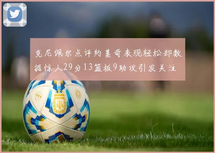 克尼佩尔点评约基奇表现轻松却数据惊人29分13篮板9助攻引发关注