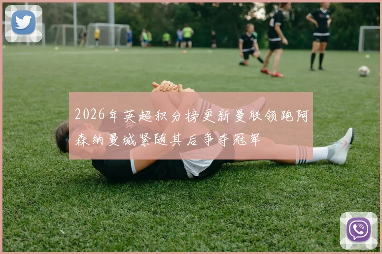 2026年英超积分榜更新曼联领跑阿森纳曼城紧随其后争夺冠军