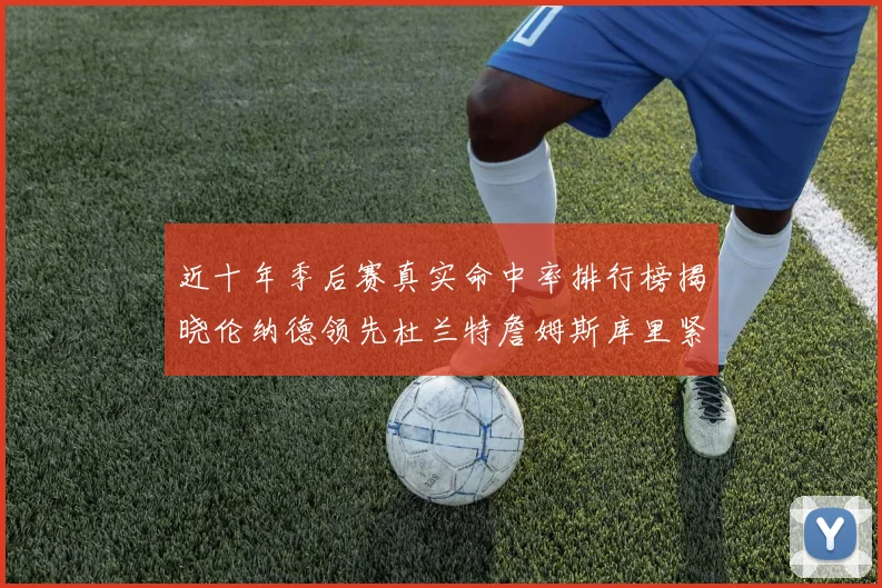 近十年季后赛真实命中率排行榜揭晓伦纳德领先杜兰特詹姆斯库里紧随其后