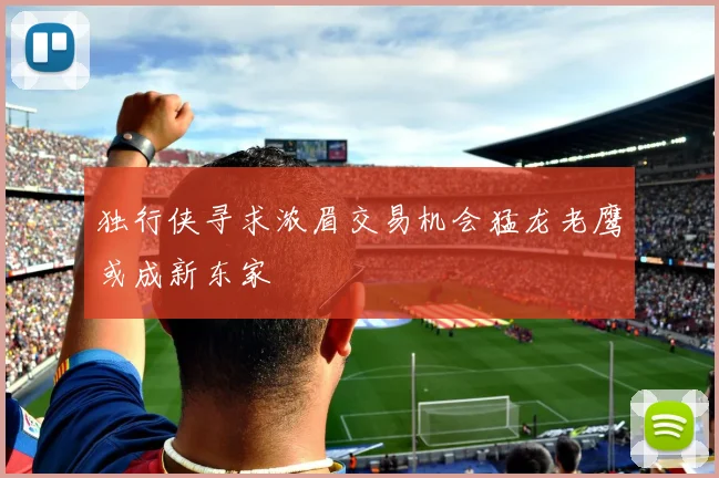 独行侠寻求浓眉交易机会猛龙老鹰或成新东家