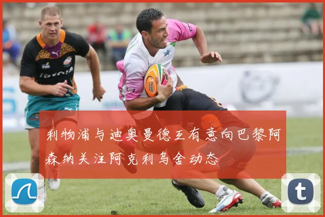 利物浦与迪奥曼德互有意向巴黎阿森纳关注阿克利乌舍动态