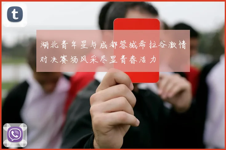 湖北青年星与成都蓉城希拉谷激情对决赛场风采尽显青春活力