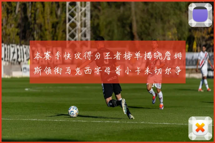 本赛季快攻得分王者榜单揭晓詹姆斯领衔马克西字母哥小卡米切尔争辉