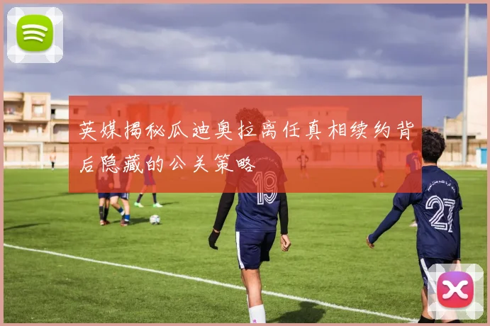 英媒揭秘瓜迪奥拉离任真相续约背后隐藏的公关策略